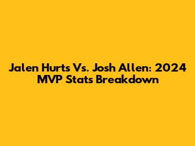 Jalen Hurts Vs. Josh Allen: 2024 MVP Stats Breakdown
