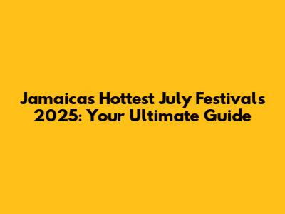 Jamaica's Hottest July Festivals 2025: Your Ultimate Guide