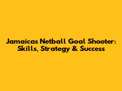 Jamaica's Netball Goal Shooter: Skills, Strategy & Success