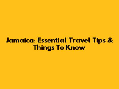 Jamaica: Essential Travel Tips & Things To Know