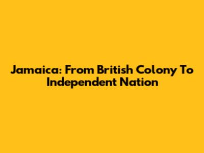 Jamaica: From British Colony To Independent Nation
