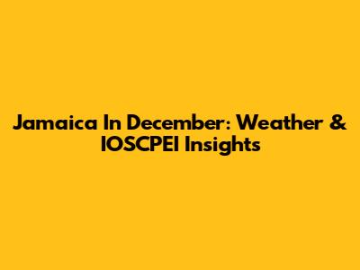 Jamaica In December: Weather & IOSCPEI Insights