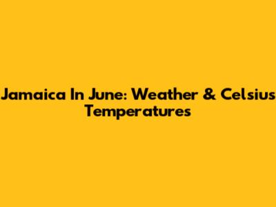 Jamaica In June: Weather & Celsius Temperatures