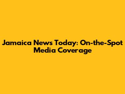 Jamaica News Today: On-the-Spot Media Coverage