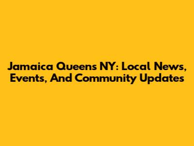 Jamaica Queens NY: Local News, Events, And Community Updates