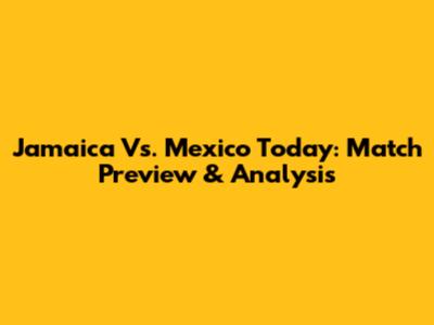 Jamaica Vs. Mexico Today: Match Preview & Analysis