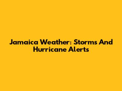 Jamaica Weather: Storms And Hurricane Alerts
