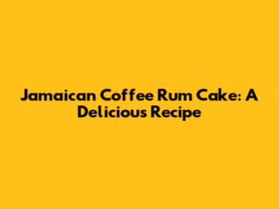 Jamaican Coffee Rum Cake: A Delicious Recipe