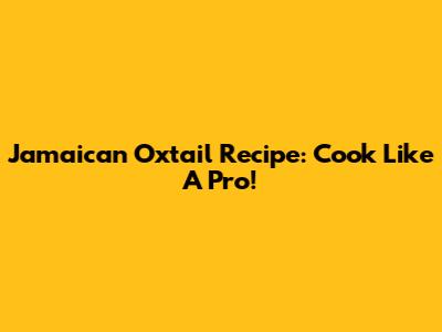 Jamaican Oxtail Recipe: Cook Like A Pro!