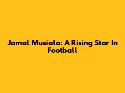 Jamal Musiala: A Rising Star In Football