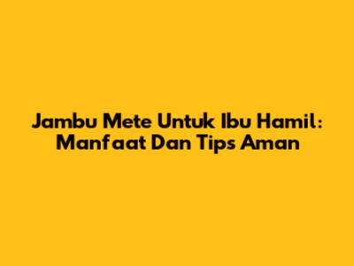 Jambu Mete Untuk Ibu Hamil: Manfaat Dan Tips Aman