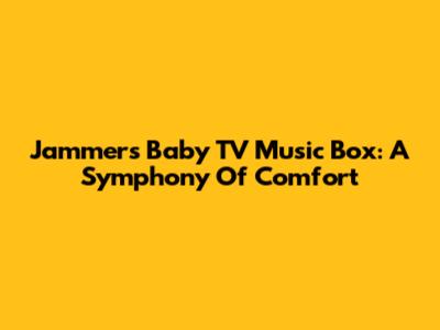 Jammers Baby TV Music Box: A Symphony Of Comfort