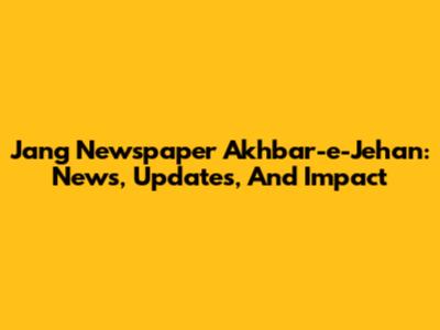 Jang Newspaper Akhbar-e-Jehan: News, Updates, And Impact