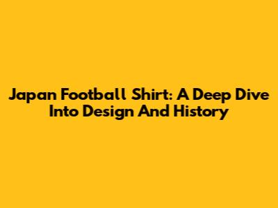 Japan Football Shirt: A Deep Dive Into Design And History
