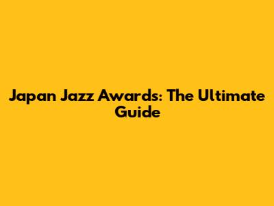 Japan Jazz Awards: The Ultimate Guide
