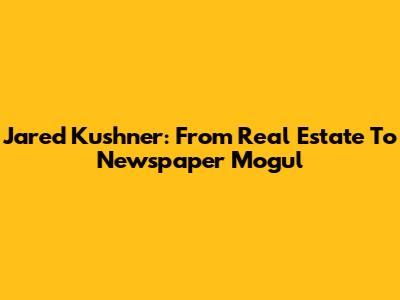 Jared Kushner: From Real Estate To Newspaper Mogul