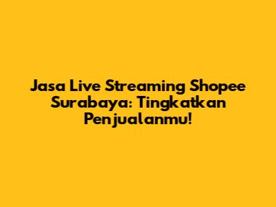 Jasa Live Streaming Shopee Surabaya: Tingkatkan Penjualanmu!