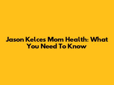 Jason Kelce's Mom Health: What You Need To Know