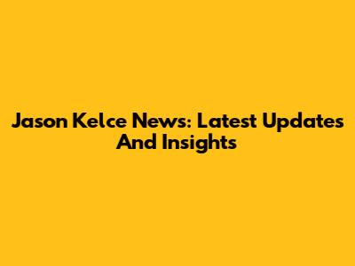 Jason Kelce News: Latest Updates And Insights