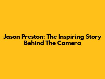 Jason Preston: The Inspiring Story Behind The Camera