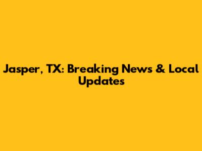 Jasper, TX: Breaking News & Local Updates