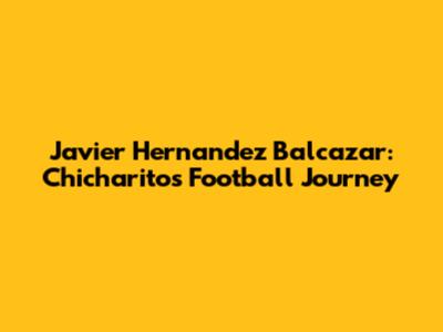 Javier Hernandez Balcazar: Chicharito's Football Journey