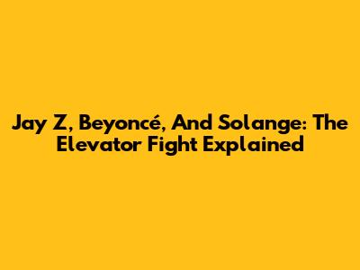 Jay Z, Beyoncé, And Solange: The Elevator Fight Explained