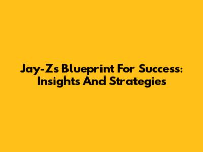 Jay-Z's Blueprint For Success: Insights And Strategies