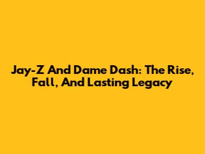 Jay-Z And Dame Dash: The Rise, Fall, And Lasting Legacy