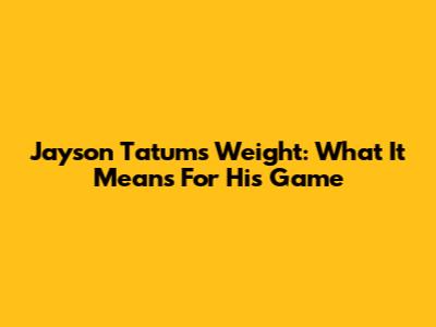 Jayson Tatum's Weight: What It Means For His Game