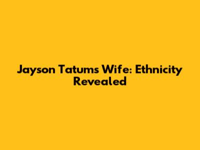 Jayson Tatum's Wife: Ethnicity Revealed