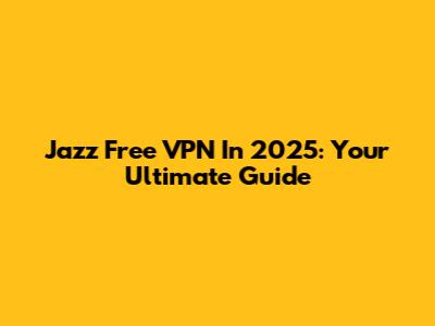 Jazz Free VPN In 2025: Your Ultimate Guide
