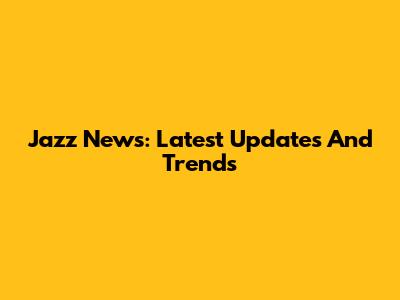 Jazz News: Latest Updates And Trends