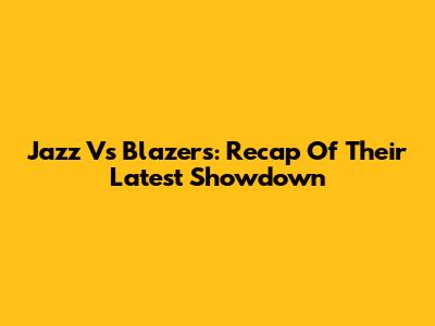 Jazz Vs Blazers: Recap Of Their Latest Showdown