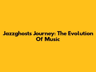 Jazzghost's Journey: The Evolution Of Music
