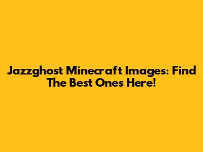 Jazzghost Minecraft Images: Find The Best Ones Here!