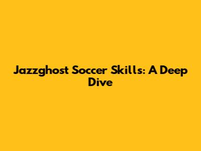 Jazzghost Soccer Skills: A Deep Dive