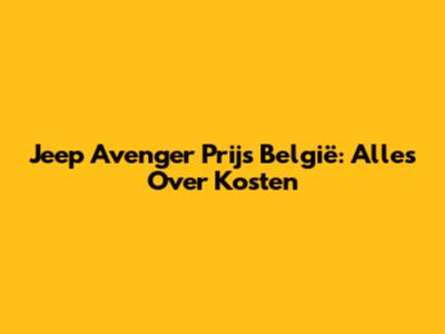 Jeep Avenger Prijs België: Alles Over Kosten