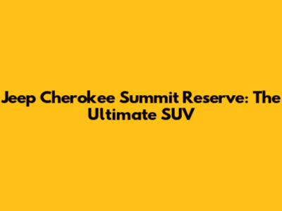 Jeep Cherokee Summit Reserve: The Ultimate SUV