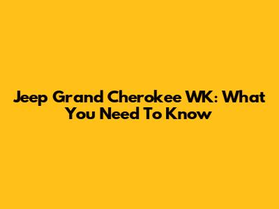 Jeep Grand Cherokee WK: What You Need To Know