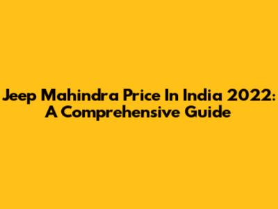 Jeep Mahindra Price In India 2022: A Comprehensive Guide