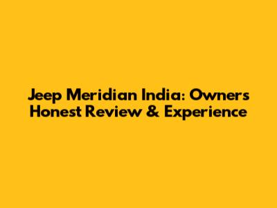 Jeep Meridian India: Owner's Honest Review & Experience