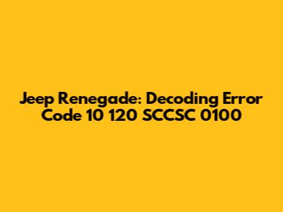 Jeep Renegade: Decoding Error Code 10 120 SCCSC 0100
