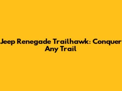 Jeep Renegade Trailhawk: Conquer Any Trail