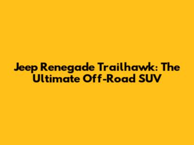 Jeep Renegade Trailhawk: The Ultimate Off-Road SUV
