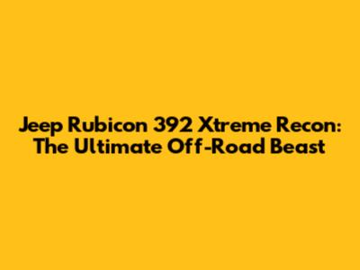 Jeep Rubicon 392 Xtreme Recon: The Ultimate Off-Road Beast