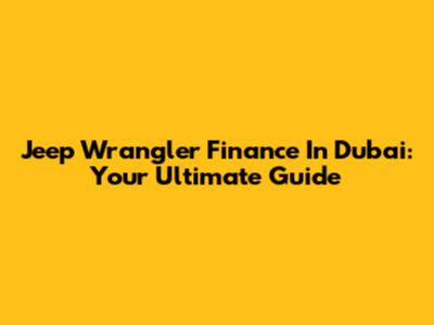 Jeep Wrangler Finance In Dubai: Your Ultimate Guide