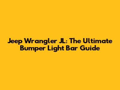 Jeep Wrangler JL: The Ultimate Bumper Light Bar Guide