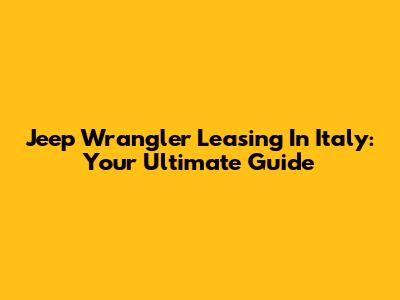 Jeep Wrangler Leasing In Italy: Your Ultimate Guide