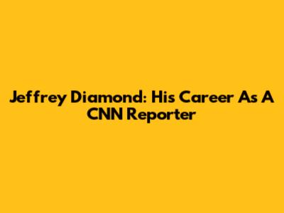 Jeffrey Diamond: His Career As A CNN Reporter